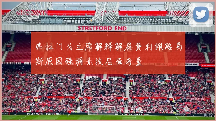 弗拉门戈主席解释解雇费利佩路易斯原因强调竞技层面考量