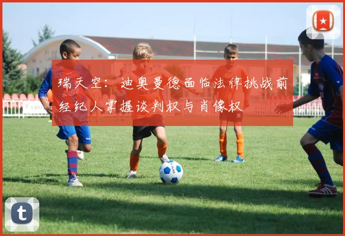 瑞天空：迪奥曼德面临法律挑战前经纪人掌握谈判权与肖像权