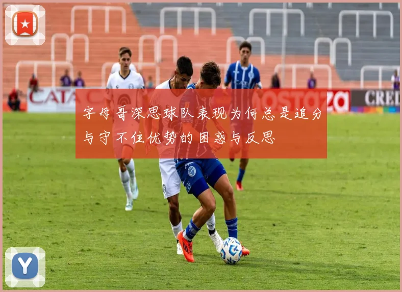 字母哥深思球队表现为何总是追分与守不住优势的困惑与反思