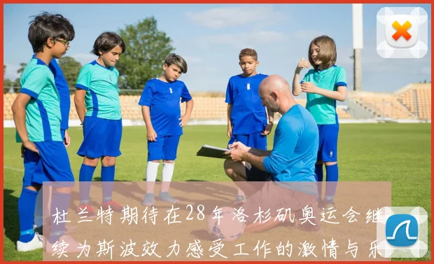 杜兰特期待在28年洛杉矶奥运会继续为斯波效力感受工作的激情与乐趣