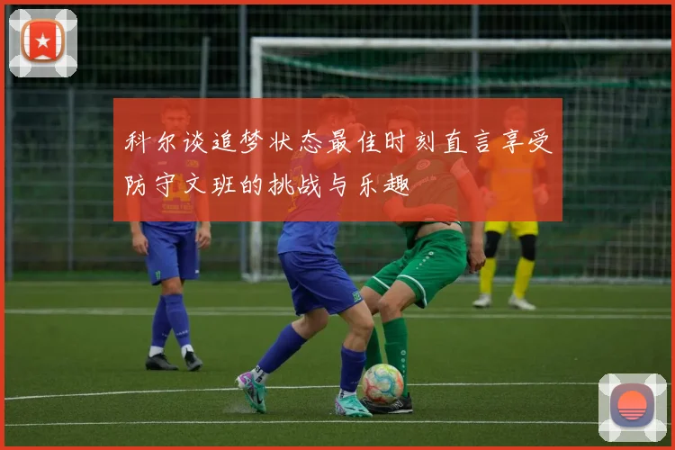 科尔谈追梦状态最佳时刻直言享受防守文班的挑战与乐趣