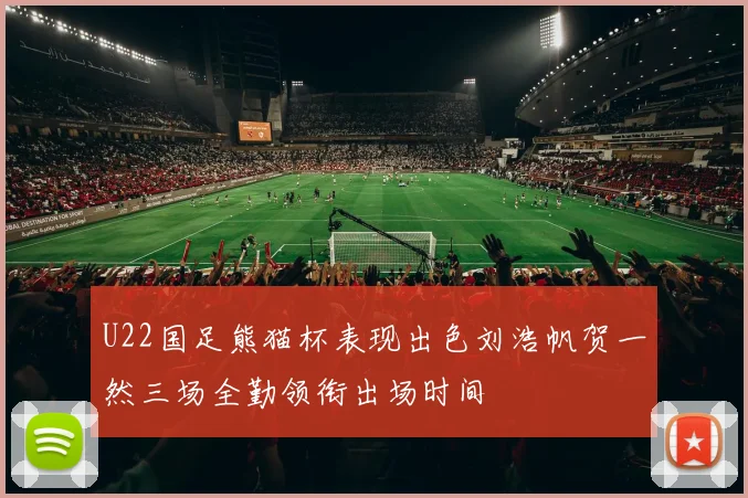 U22国足熊猫杯表现出色刘浩帆贺一然三场全勤领衔出场时间