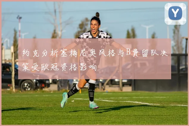 约克分析塞梅尼奥风格与B费留队决策受欧冠资格影响