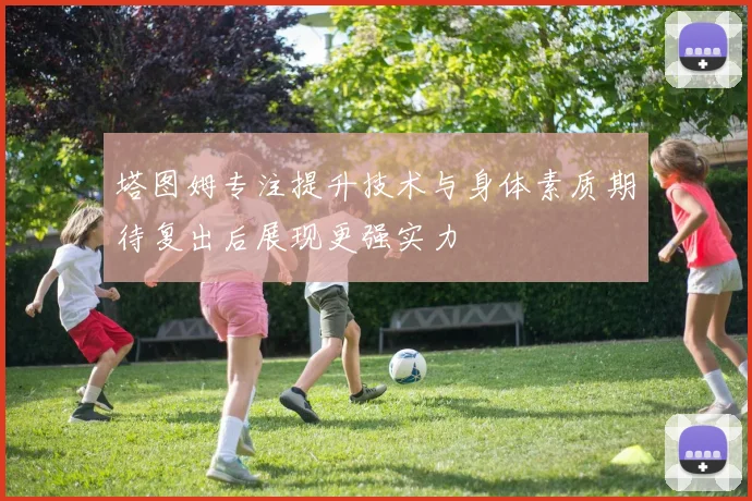 塔图姆专注提升技术与身体素质期待复出后展现更强实力