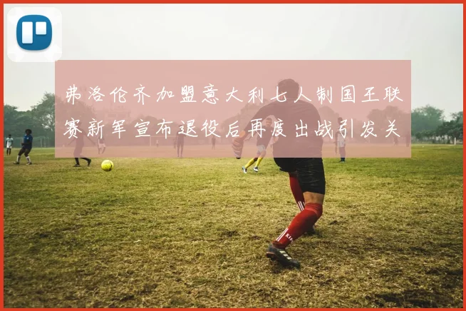弗洛伦齐加盟意大利七人制国王联赛新军宣布退役后再度出战引发关注