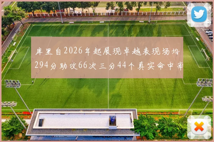 库里自2026年起展现卓越表现场均294分助攻66次三分44个真实命中率高达637