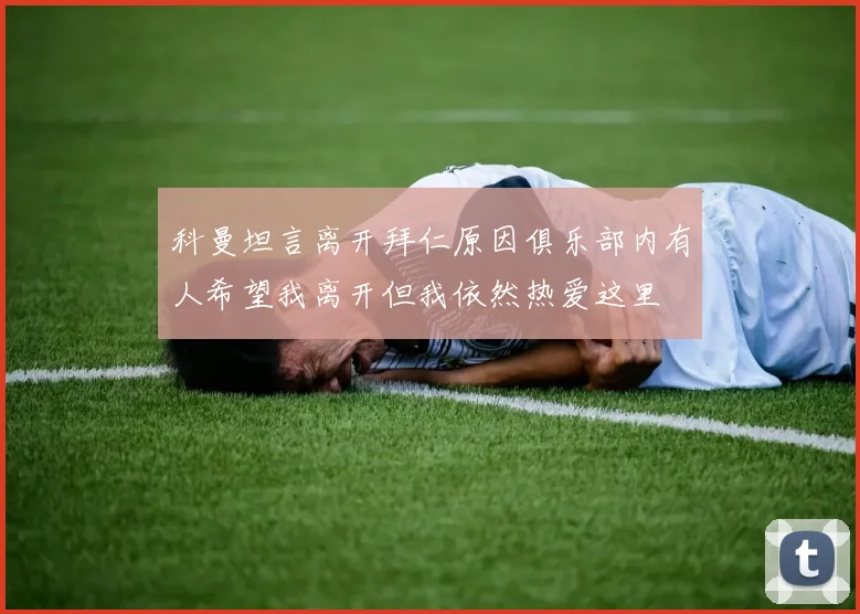 科曼坦言离开拜仁原因俱乐部内有人希望我离开但我依然热爱这里