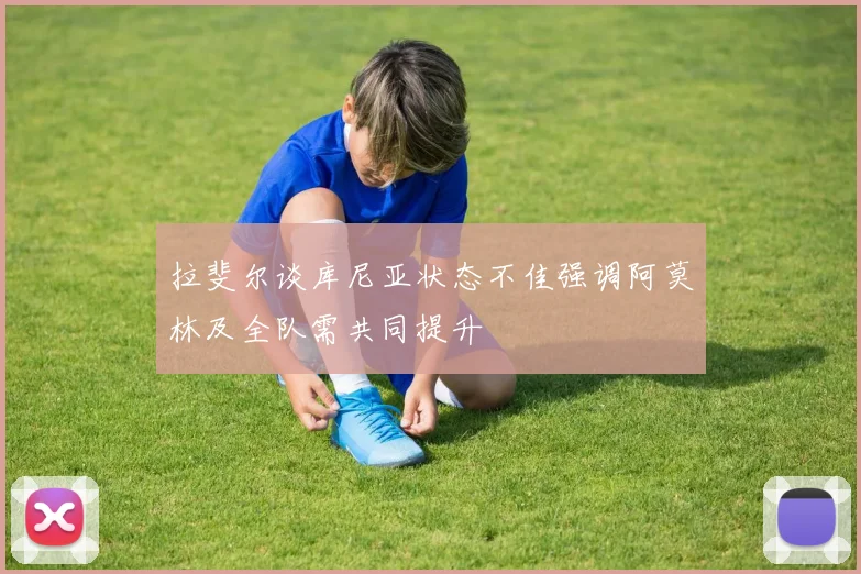 拉斐尔谈库尼亚状态不佳强调阿莫林及全队需共同提升