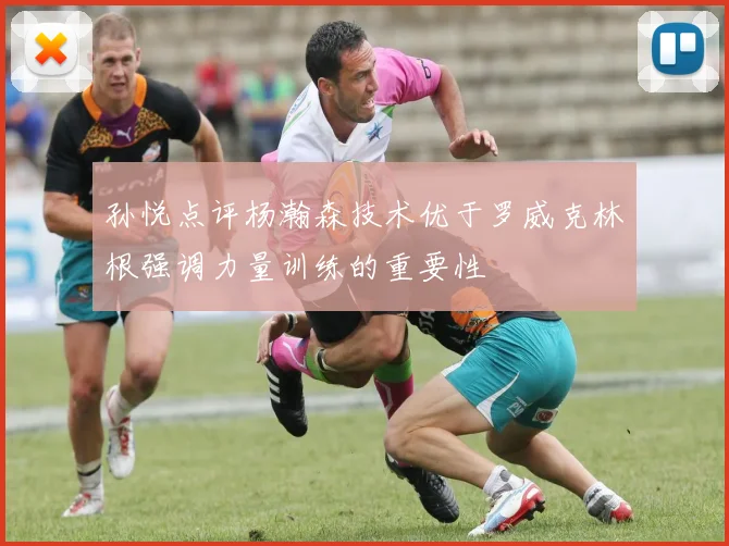 孙悦点评杨瀚森技术优于罗威克林根强调力量训练的重要性