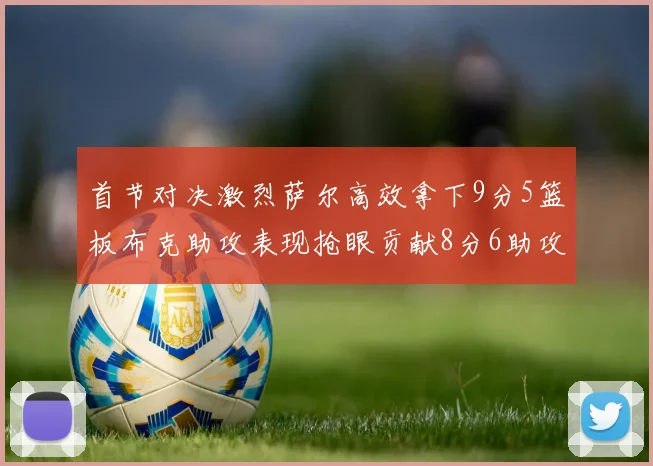 首节对决激烈萨尔高效拿下9分5篮板布克助攻表现抢眼贡献8分6助攻