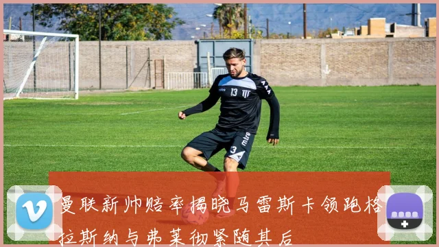 曼联新帅赔率揭晓马雷斯卡领跑格拉斯纳与弗莱彻紧随其后