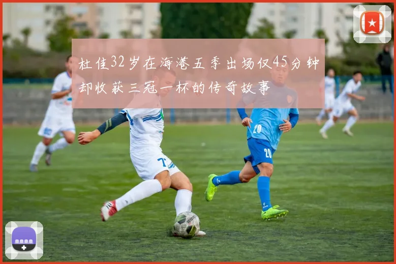 杜佳32岁在海港五季出场仅45分钟却收获三冠一杯的传奇故事