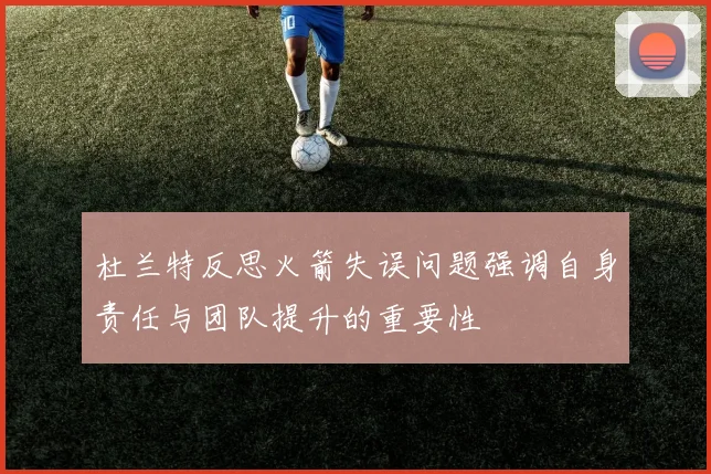 杜兰特反思火箭失误问题强调自身责任与团队提升的重要性