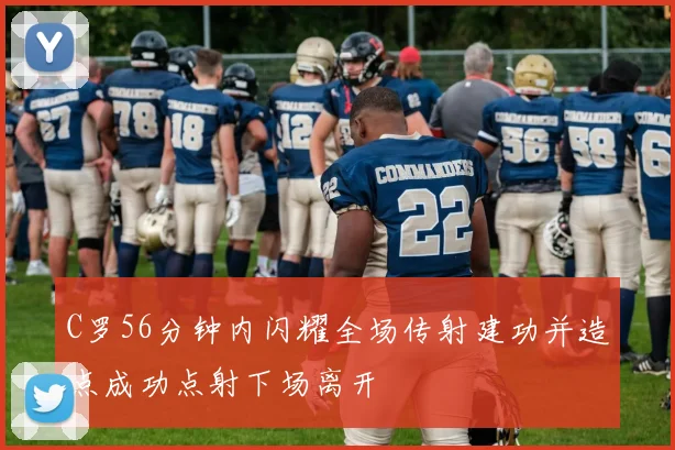C罗56分钟内闪耀全场传射建功并造点成功点射下场离开