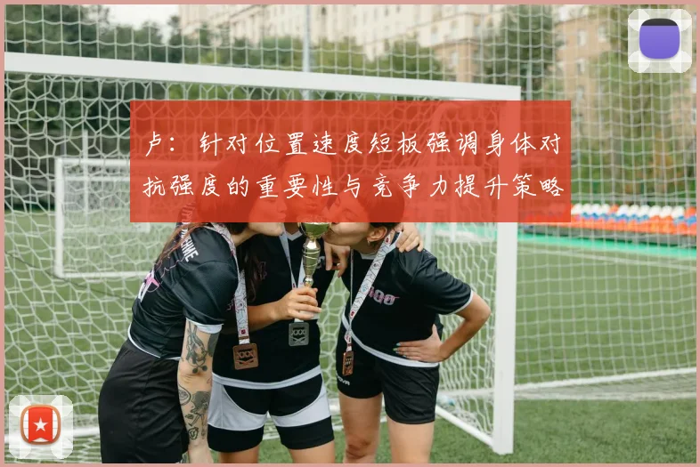 卢：针对位置速度短板强调身体对抗强度的重要性与竞争力提升策略