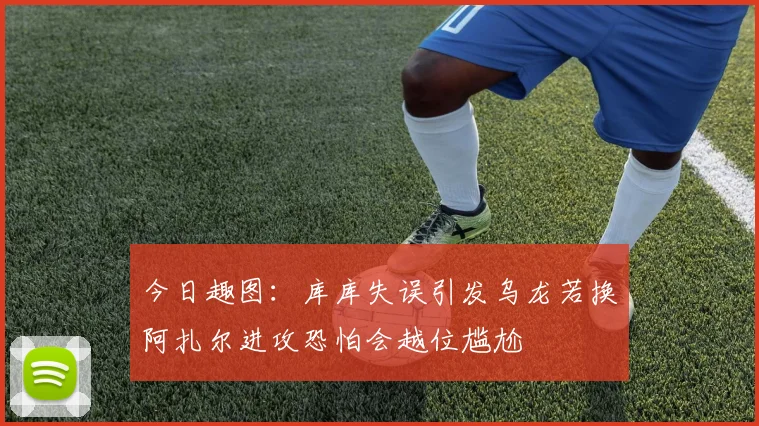 今日趣图：库库失误引发乌龙若换阿扎尔进攻恐怕会越位尴尬