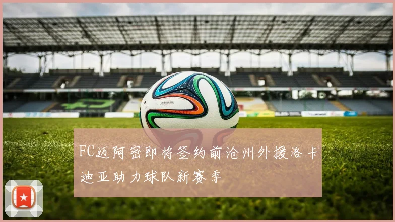 FC迈阿密即将签约前沧州外援洛卡迪亚助力球队新赛季
