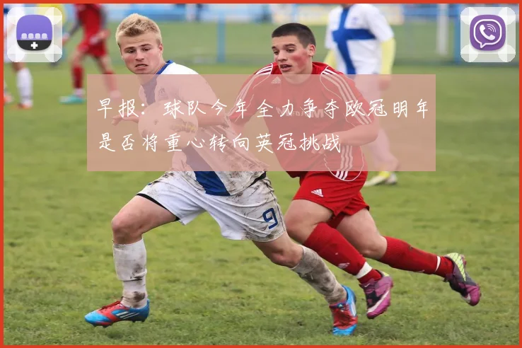 早报：球队今年全力争夺欧冠明年是否将重心转向英冠挑战