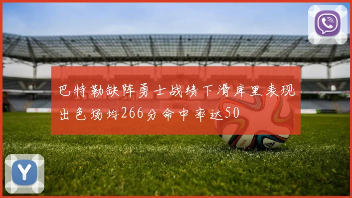 巴特勒缺阵勇士战绩下滑库里表现出色场均266分命中率达50