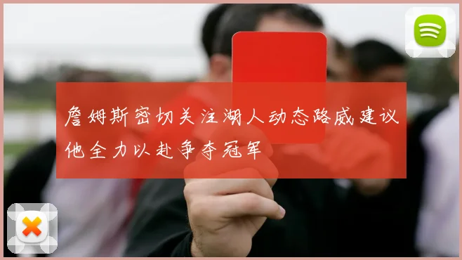 詹姆斯密切关注湖人动态路威建议他全力以赴争夺冠军