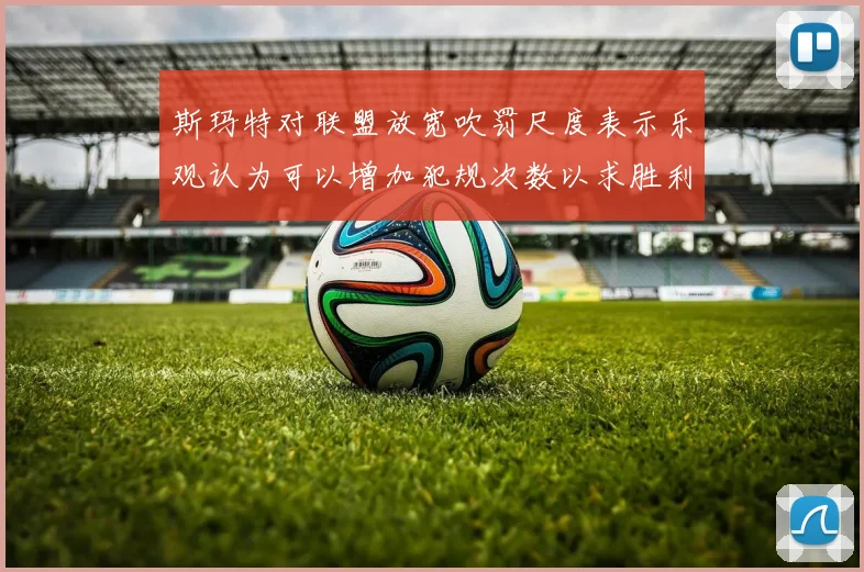 斯玛特对联盟放宽吹罚尺度表示乐观认为可以增加犯规次数以求胜利