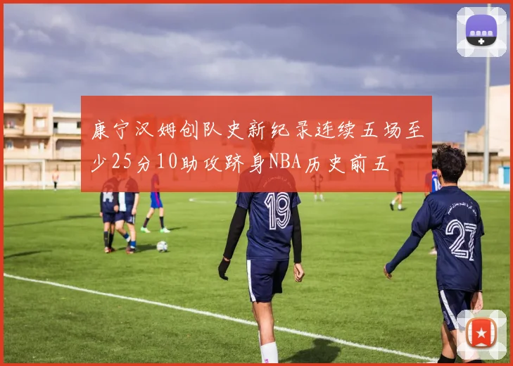 康宁汉姆创队史新纪录连续五场至少25分10助攻跻身NBA历史前五