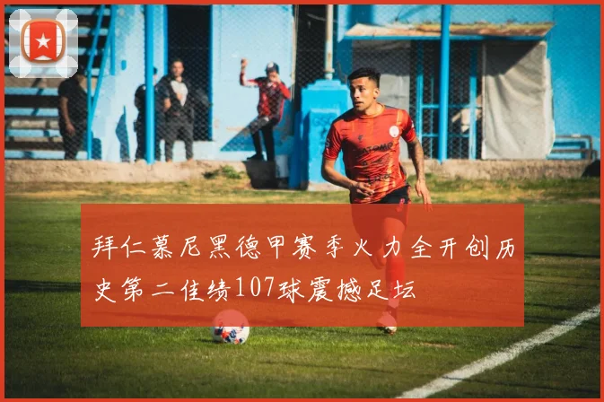 拜仁慕尼黑德甲赛季火力全开创历史第二佳绩107球震撼足坛